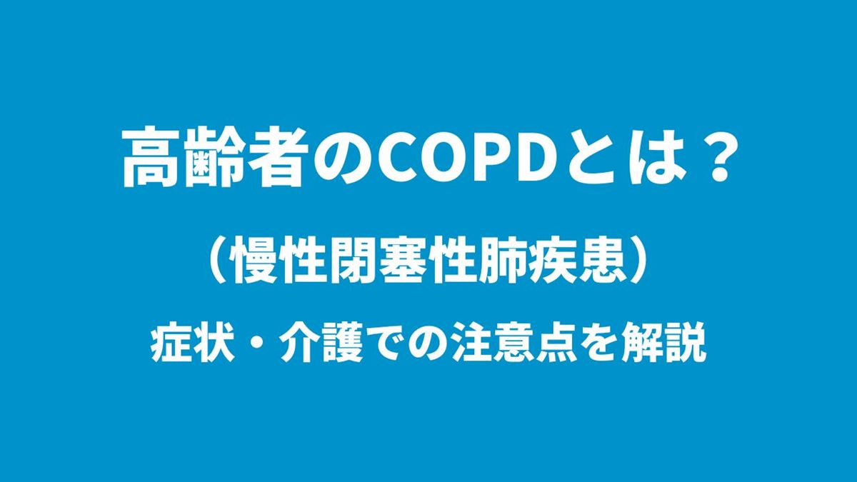 高齢者のCOPD(慢性閉塞性肺疾患)とは?症状・介護での注意点を解説