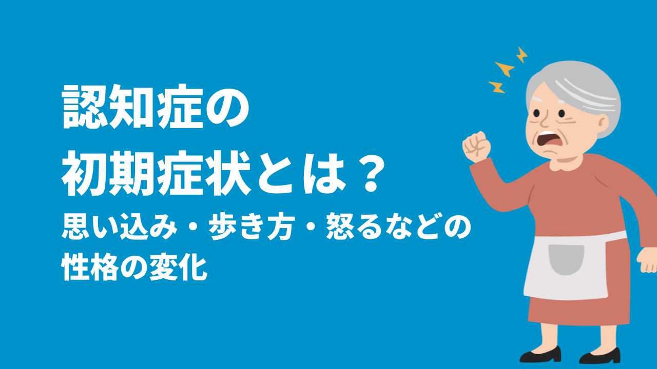 認知症の初期症状とは？思い込み・歩き方・怒るなどの性格の変化